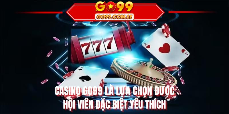 Casino GO99 là lựa chọn được hội viên đặc biệt yêu thích