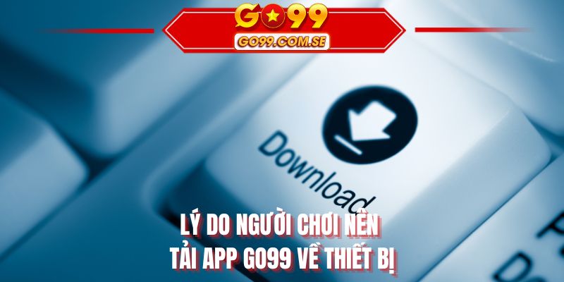 Lý do người chơi nên tải app GO99 về thiết bị